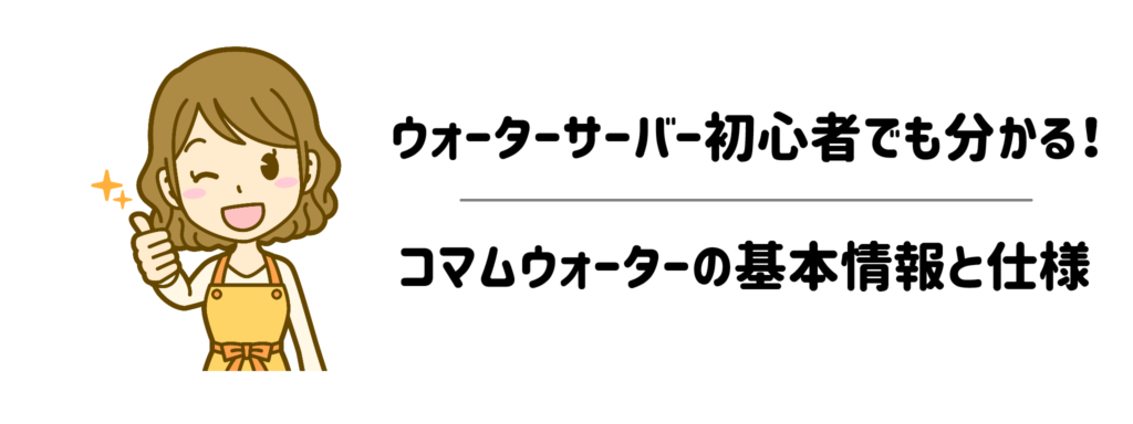 ウォーターサーバー初心者でも分かる!コマムウォーターの基本情報と仕様