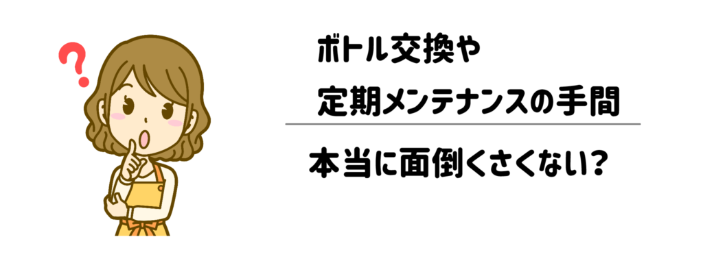 【一番の懸念】ボトル交換や定期メンテナンスの手間は、本当に面倒くさくない？