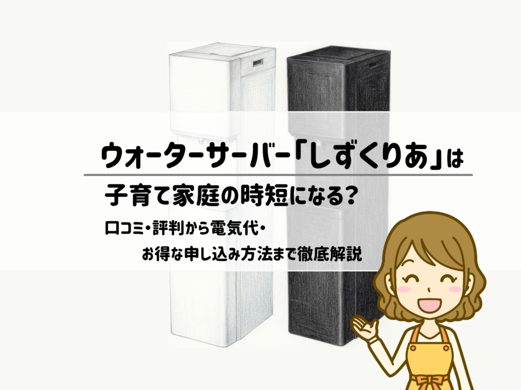 ウォーターサーバー「しずくりあ」は子育て家庭の時短になる?口コミ・評判から電気代・お得な申し込み方法まで徹底解説 サムネイル