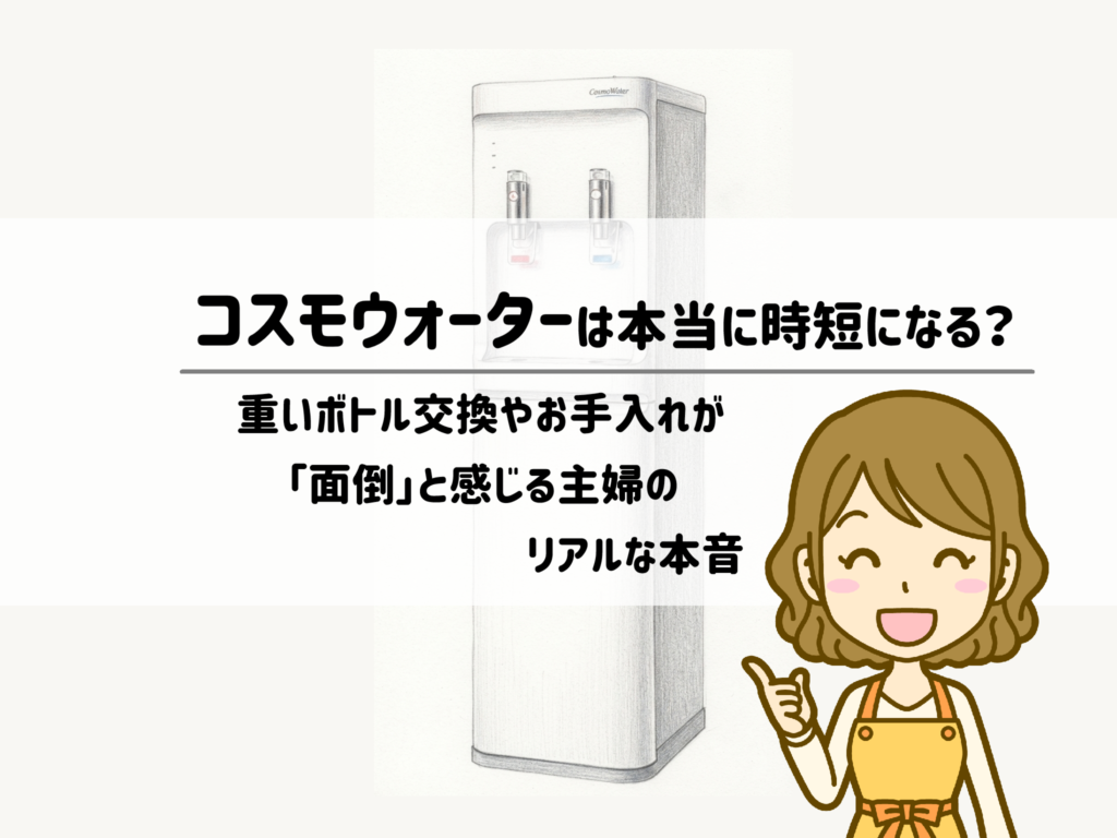 コスモウォーターは本当に時短になる？重いボトル交換やお手入れが「面倒」と感じる主婦のリアルな本音 サムネイル