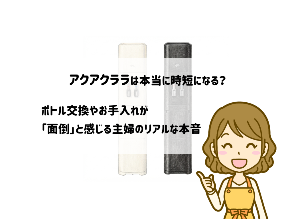 アクアクララは本当に時短になる？ボトル交換やお手入れが「面倒」と感じる主婦のリアルな本音 サムネイル